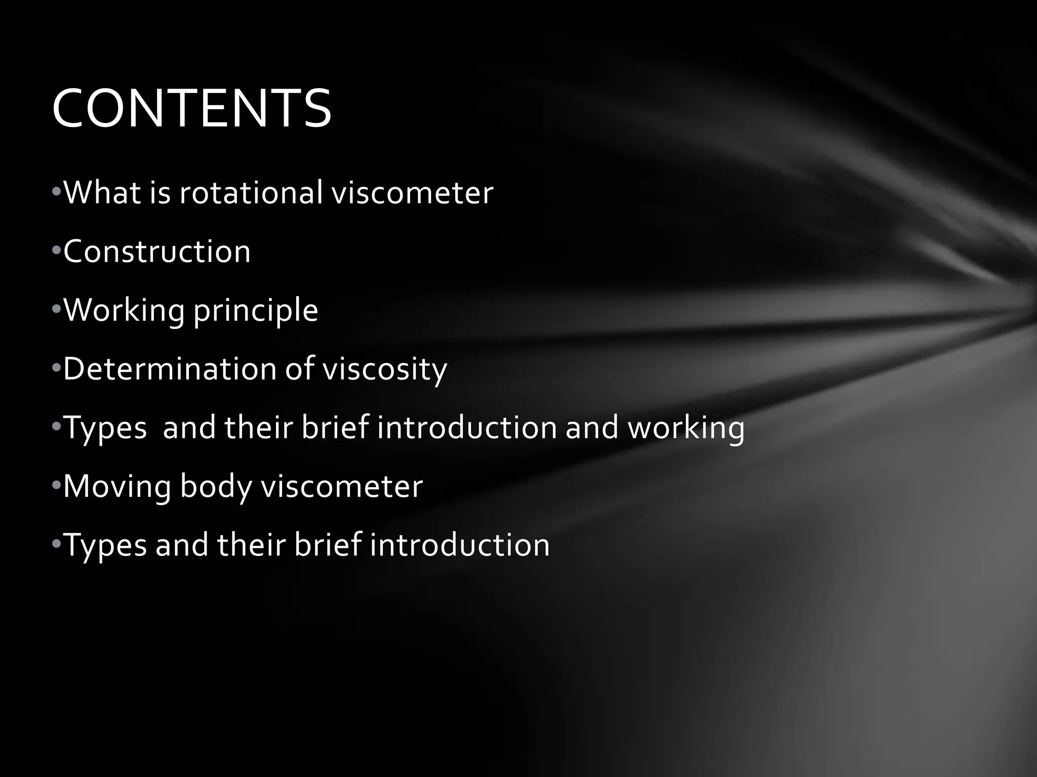 CONTENTS
•What is rotational viscometer
•Construction
•Working principle
•Determination of viscosity
•Types and their brief introduction and working
•Moving body viscometer
•Types and their brief introduction
 