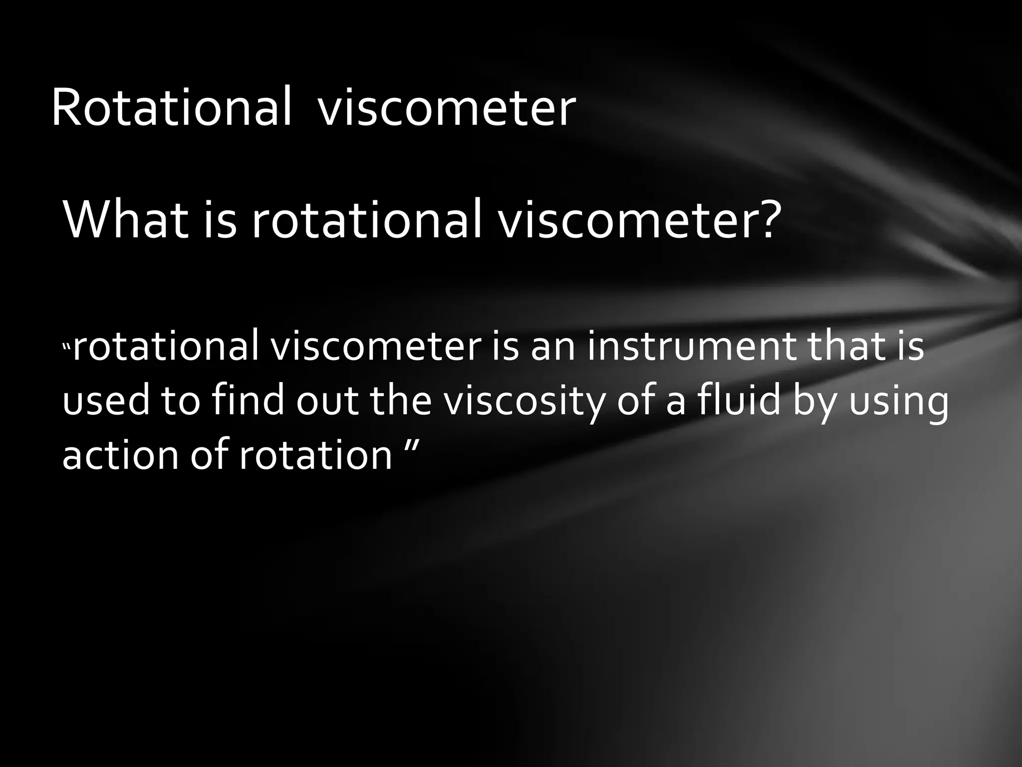 Rotational viscometer
What is rotational viscometer?

rotational viscometer is an instrument that is
“

used to find out the viscosity of a fluid by using
action of rotation ”
 