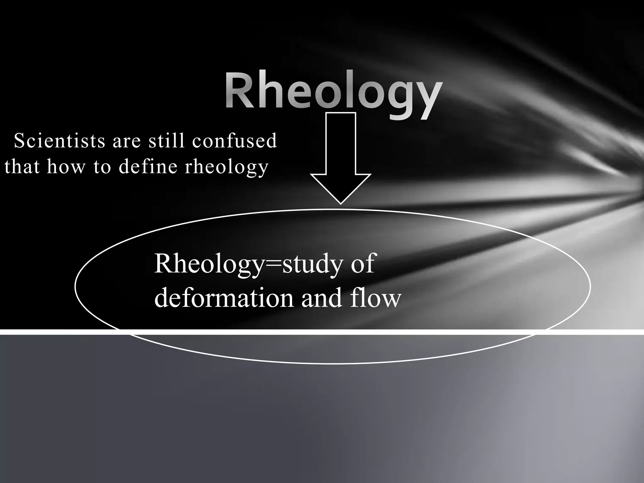 Scientists are still confused
that how to define rheology



                Rheology=study of
                deformation and flow
 
