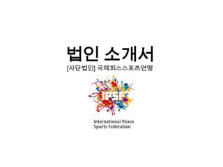 법인 소개서 [사단법인] 국제피스스포츠연맹 