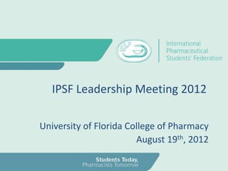 IPSF Leadership Meeting 2012

University of Florida College of Pharmacy
                        August 19th, 2012
 