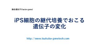 iPS細胞の継代培養でおこる
遺伝子の変化
融合遺伝子(fusion gene)
http://www.tsukuba-genetech.com
 