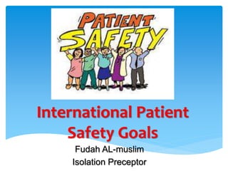 International Patient 
Safety Goals 
Fudah AL-muslim 
Isolation Preceptor 
 