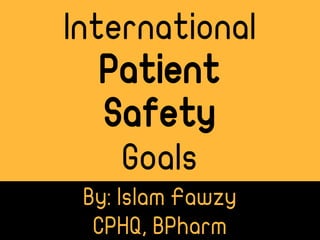 By: Islam Fawzy
CPHQ, BPharm
International
Patient
Safety
Goals
 