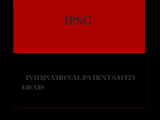 IPSG
INTERNATIONALPATIENTSAFETY
GOALS
 