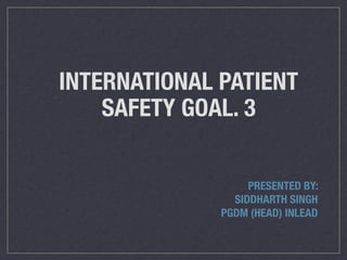 INTERNATIONAL PATIENT
SAFETY GOAL. 3
PRESENTED BY:
SIDDHARTH SINGH
PGDM (HEAD) INLEAD
 