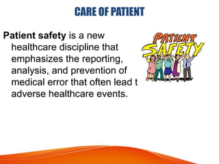 CARE OF PATIENT
Patient safety is a new
healthcare discipline that
emphasizes the reporting,
analysis, and prevention of
medical error that often lead to
adverse healthcare events.
 