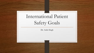 International Patient
Safety Goals
Dr. Ankit Singh
 