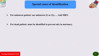 Nursing Education Team 4
Special cases of identification
 For unknown patient: use unknown (1) or (2),…. And MRN.
 For dead patient: must be identified to prevent mix in mortuary.
 