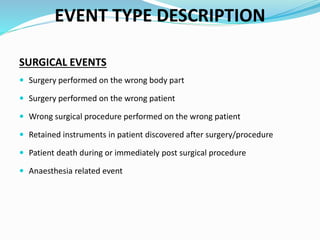 EVENT TYPE DESCRIPTION
SURGICAL EVENTS
 Surgery performed on the wrong body part
 Surgery performed on the wrong patient
 Wrong surgical procedure performed on the wrong patient
 Retained instruments in patient discovered after surgery/procedure
 Patient death during or immediately post surgical procedure
 Anaesthesia related event
 