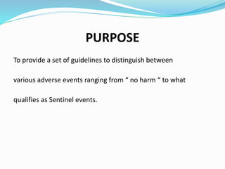 PURPOSE
To provide a set of guidelines to distinguish between
various adverse events ranging from “ no harm “ to what
qualifies as Sentinel events.
 