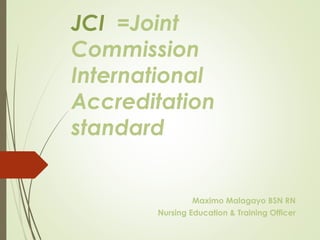 JCI =Joint
Commission
International
Accreditation
standard
Maximo Malagayo BSN RN
Nursing Education & Training Officer
 