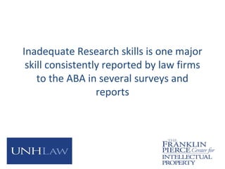 Inadequate Research skills is one major
skill consistently reported by law firms
to the ABA in several surveys and
reports
 