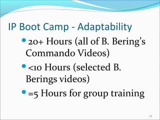 IP Boot Camp - Adaptability
20+ Hours (all of B. Bering’s
Commando Videos)
<10 Hours (selected B.
Berings videos)
=5 Hours for group training
33
 