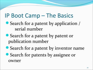 IP Boot Camp – The Basics
Search for a patent by application /
serial number
Search for a patent by patent or
publication number
Search for a patent by inventor name
Search for patents by assignee or
owner
39
 