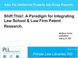 Shift This!: A Paradigm for Integrating
Law School & Law Firm Patent
Research.
AALL-PLL Intellectual Property Sub-Group Presents:
Webinar Series
4/24/2012
1:00 p.m. EDT
 