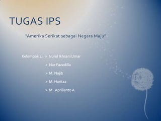 TUGAS IPS
   “Amerika Serikat sebagai Negara Maju”



  Kelompok 4 : > Nurul Ikhsani Umar

               > Nur Fazadilla

               > M. Najib

               > M. Haritza

               > M. Aprilianto A
 