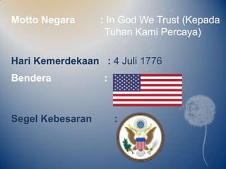 Motto Negara      : In God We Trust (Kepada
                   Tuhan Kami Percaya)

Hari Kemerdekaan : 4 Juli 1776
Bendera           :



Segel Kebesaran       :
 