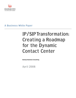 A Business White Paper

             IP/SIPTransformation:
             Creating a Roadmap
             for the Dynamic
             Contact Center
             Genesys Business Consulting




             April 2008
 