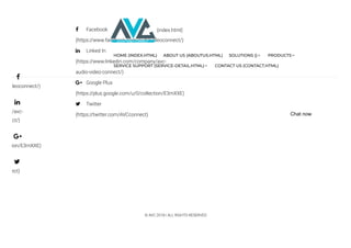  Facebook
(https://www.facebook.com/audiovideoconnect/)
 Linked In
(https://www.linkedin.com/company/avc-
audio-video-connect/)
 Google Plus
(https://plus.google.com/u/0/collection/E3mXXE)
 Twitter
(https://twitter.com/AVCconnect)
© AVC 2018 | ALL RIGHTS RESERVED
deoconnect/)
/avc-
ct/)
ion/E3mXXE)
ect)




(index.html)
HOME (INDEX.HTML) ABOUT US (ABOUTUS.HTML) SOLUTIONS () PRODUCTS
SERVICE SUPPORT (SERVICE-DETAIL.HTML) CONTACT US (CONTACT.HTML)
Chat now
 