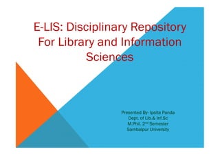 E-LIS: Disciplinary Repository
 For Library and Information
           Sciences



                 Presented By- Ipsita Panda
                    Dept. of Lib.& Inf.Sc
                    M.Phil. 2nd Semester
                    Sambalpur University
 