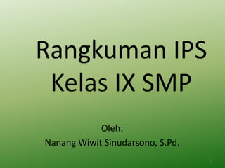 Rangkuman IPS
Kelas IX SMP
Oleh:
Nanang Wiwit Sinudarsono, S.Pd.
1
 