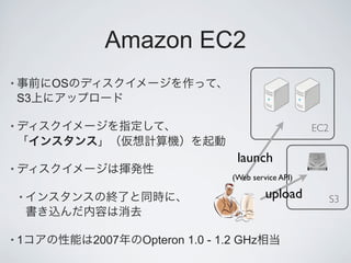 Amazon EC2
•        OS
    S3

•                                                        EC2

                                      launch
•
                                     (Web service API)

    •                                         upload           S3


•1            2007   Opteron 1.0 - 1.2 GHz
 