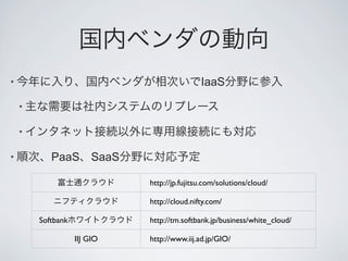•                                            IaaS

    •

    •

•          PaaS SaaS

                             http://jp.fujitsu.com/solutions/cloud/

                             http://cloud.nifty.com/

        Softbank             http://tm.softbank.jp/business/white_cloud/

                   IIJ GIO   http://www.iij.ad.jp/GIO/
 