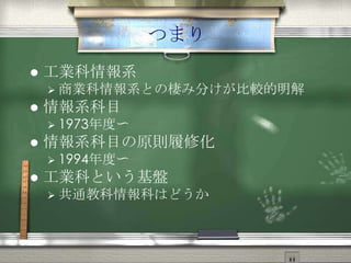 つまり
 工業科情報系
 商業科情報系との棲み分けが比較的明解
 情報系科目
 1973年度〜
 情報系科目の原則履修化
 1994年度〜
 工業科という基盤
 共通教科情報科はどうか
 