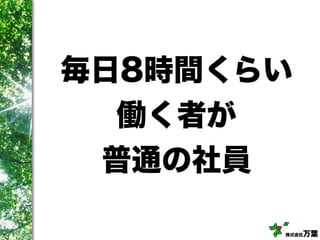 株式会社万葉
毎日8時間くらい
働く者が
普通の社員
 