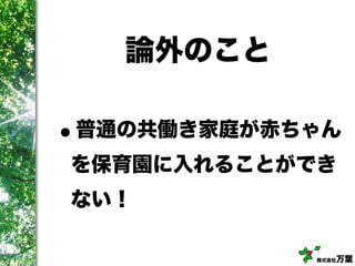 株式会社万葉
論外のこと
•普通の共働き家庭が赤ちゃん
を保育園に入れることができ
ない！
 