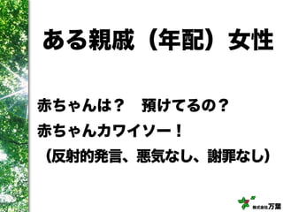 株式会社万葉
ある親戚（年配）女性
赤ちゃんは？ 預けてるの？
赤ちゃんカワイソー！
（反射的発言、悪気なし、謝罪なし）
 