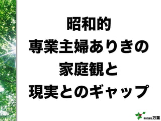 株式会社万葉
昭和的
専業主婦ありきの
家庭観と
現実とのギャップ
 