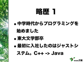 株式会社万葉
略歴 1
•中学時代からプログラミングを
始めました
•東大文学部卒
•最初に入社したのはジャストシ
ステム。C++ -> Java
 