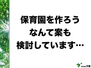 株式会社万葉
保育園を作ろう
なんて案も
検討しています…
 