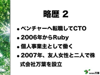 株式会社万葉
略歴 2
•ベンチャーへ転職してCTO
•2006年からRuby
•個人事業主として働く
•2007年、友人女性と二人で株
式会社万葉を設立
 