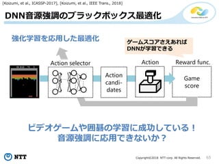 Copyright?2018 NTT corp. All Rights Reserved. 65
DNNԴ{Υ֥åܥåm
ѧäm
[Koizumi, et al., ICASSP-2017], [Koizumi, et al., IEEE Trans., 2018]
Game
score
Reward func.Action selector
Action
candi-
dates
Action




`ॹ
DNNѧǤ
ӥǥ`쳞ѧ˳ɹƤ룡
Դ{ˏäǤʤ
 
