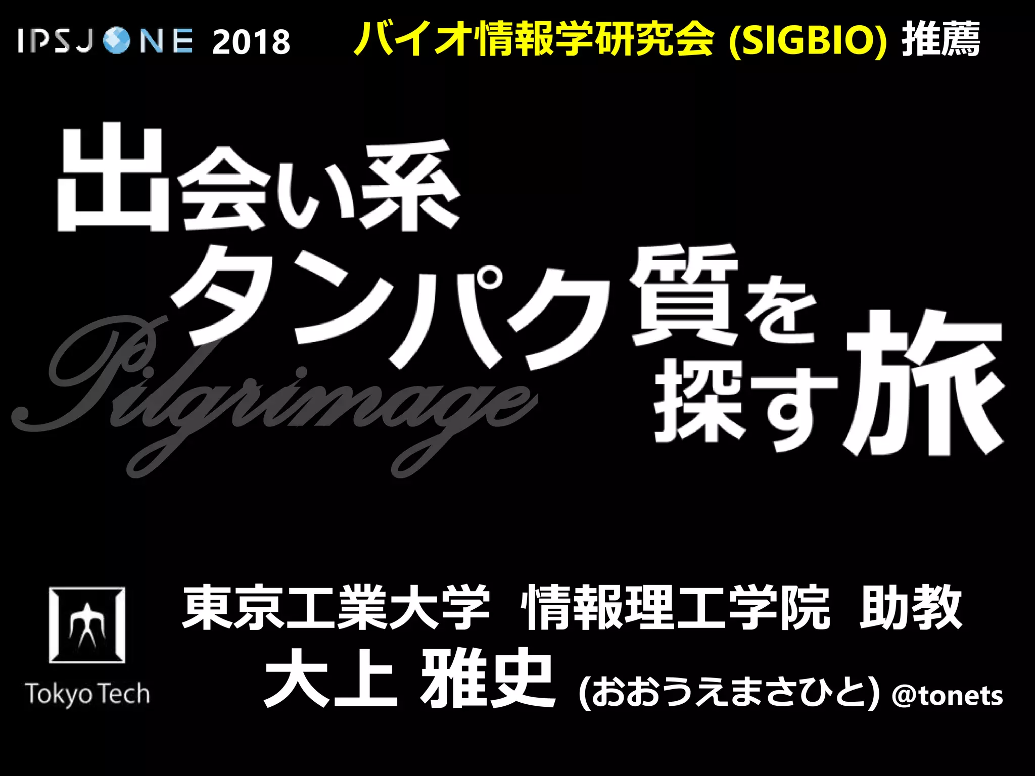 2018 バイオ情報学研究会 (SIGBIO) 推薦
Pilgrimage
東京工業大学 情報理工学院 助教
大上 雅史 (おおうえまさひと) @tonets
 