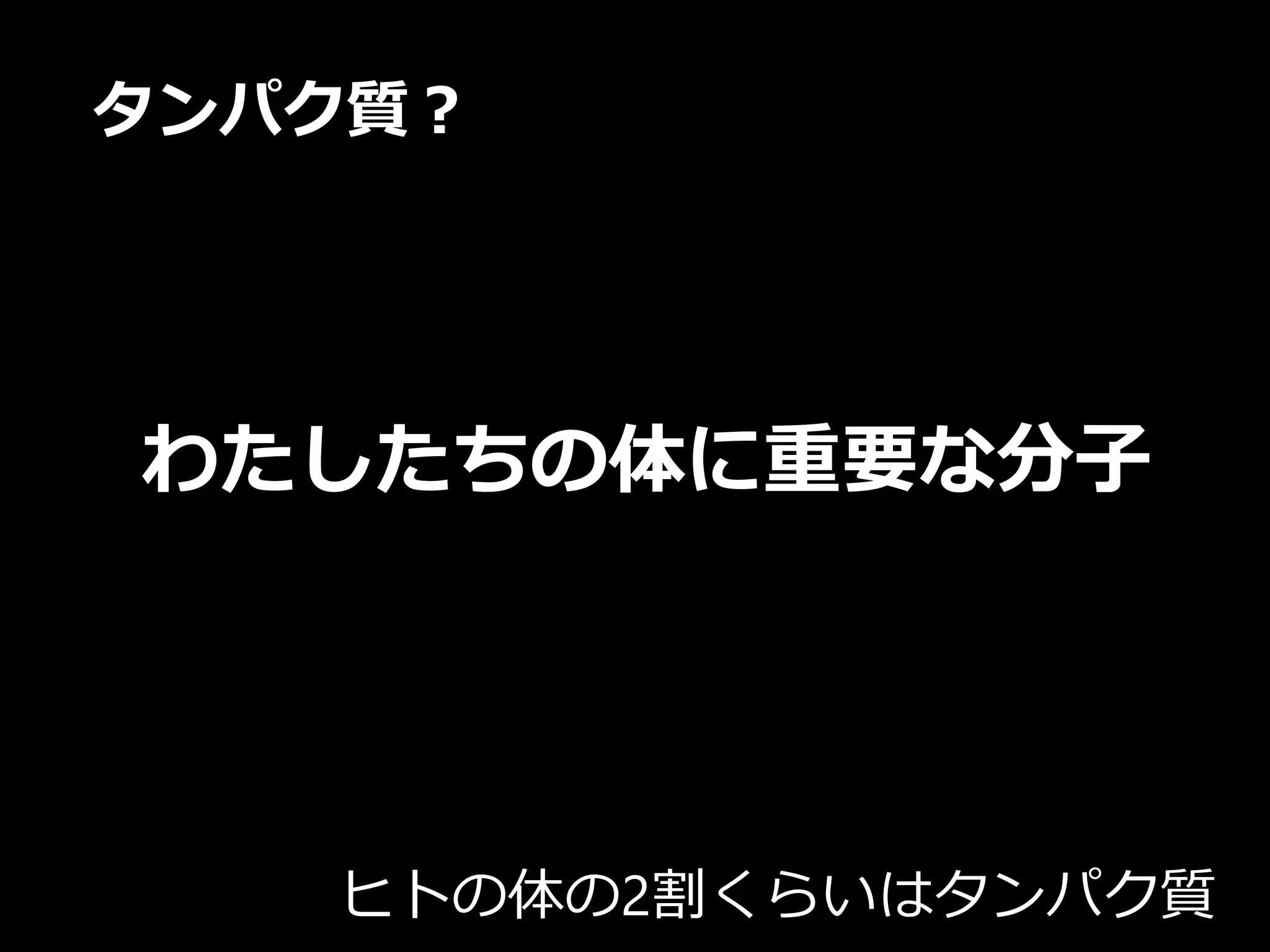 タンパク質？
わたしたちの体に重要な分子
ヒトの体の2割くらいはタンパク質
 