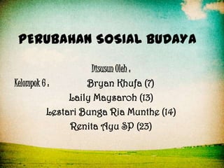 PERUBAHAN SOSIAL BUDAYA
Disusun Oleh :
Kelompok 6 :
Bryan Khufa (7)
Laily Maysaroh (13)
Lestari Bunga Ria Munthe (14)
Renita Ayu SP (23)

 