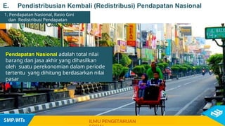 Pendapatan Nasional adalah total nilai
barang dan jasa akhir yang dihasilkan
oleh suatu perekonomian dalam periode
tertentu yang dihitung berdasarkan nilai
pasar
1. Pendapatan Nasional, Rasio Gini
dan Redistribusi Pendapatan
ILMU PENGETAHUAN
E. Pendistribusian Kembali (Redistribusi) Pendapatan Nasional
 