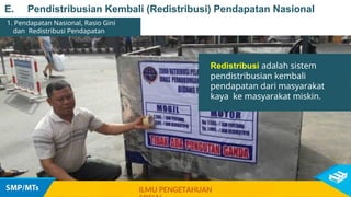 1. Pendapatan Nasional, Rasio Gini
dan Redistribusi Pendapatan
Redistribusi adalah sistem
pendistribusian kembali
pendapatan dari masyarakat
kaya ke masyarakat miskin.
E. Pendistribusian Kembali (Redistribusi) Pendapatan Nasional
ILMU PENGETAHUAN
 