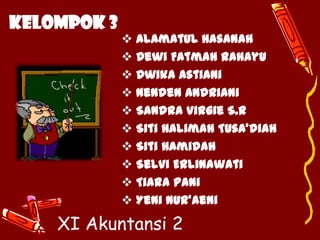 KELOMPOK 3

 Alamatul Hasanah
 Dewi Fatmah Rahayu
 Dwika Astiani
 Nenden Andriani
 Sandra Virgie S.R
 Siti Halimah Tusa’diah
 Siti Hamidah
 Selvi Erlinawati
 Tiara Pani
 Yeni Nur’aeni

XI Akuntansi 2

 