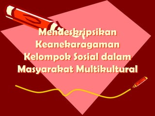Mendeskripsikan
Keanekaragaman
Kelompok Sosial dalam
Masyarakat Multikultural

 