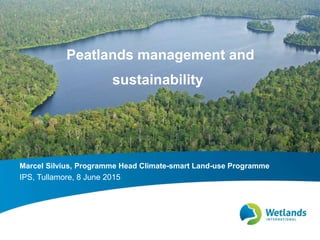 Peatlands management and
sustainability
Marcel Silvius, Programme Head Climate-smart Land-use Programme
IPS, Tullamore, 8 ...