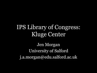 IPS Library of Congress:
Kluge Center
Jen Morgan
University of Salford
j.a.morgan@edu.salford.ac.uk

 