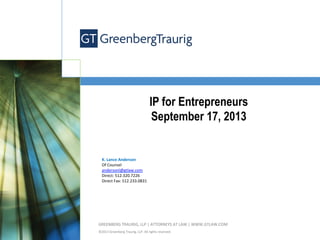 IP for Entrepreneurs
September 17, 2013

K.	
  Lance	
  Anderson	
  
Of	
  Counsel	
  
andersonl@gtlaw.com	
  	
  
Direct:	
  512.320.7226	
  
Direct	
  Fax:	
  512.233.0831	
  
	
  	
  

	
  

GREENBERG	
  TRAURIG,	
  LLP	
  |	
  ATTORNEYS	
  AT	
  LAW	
  |	
  WWW.GTLAW.COM	
  
©2013	
  Greenberg	
  Traurig,	
  LLP.	
  All	
  rights	
  reserved.	
  

 