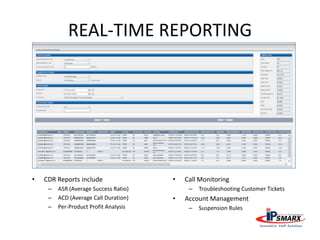 REAL-TIME REPORTING
• CDR Reports include
– ASR (Average Success Ratio)
– ACD (Average Call Duration)
– Per-Product Profit Analysis
• Call Monitoring
– Troubleshooting Customer Tickets
• Account Management
– Suspension Rules
 