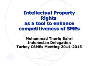 Intellectual PropertyIntellectual Property
RightsRights
as a tool to enhanceas a tool to enhance
competitiveness of SMEscompetitiveness of SMEs
Mohammad Thoriq BahriMohammad Thoriq Bahri
Indonesian DelegationIndonesian Delegation
Turkey CSMEs Meeting 2014-2015Turkey CSMEs Meeting 2014-2015
 