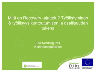 Esa Nordling PsT
Kehittämispäällikkö
Mitä on Recovery -ajattelu? Työllistyminen
& työllisyys kuntoutumisen ja osallisuuden
tukena
 